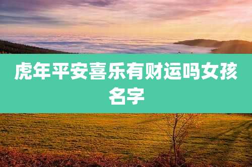 虎年平安喜乐有财运吗女孩名字