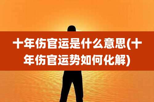 十年伤官运是什么意思(十年伤官运势如何化解)
