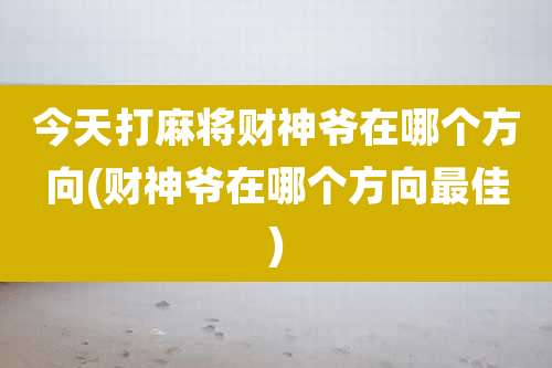 今天打麻将财神爷在哪个方向(财神爷在哪个方向最佳)