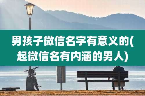 男孩子微信名字有意义的(起微信名有内涵的男人)