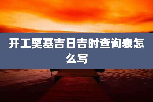 开工奠基吉日吉时查询表怎么写