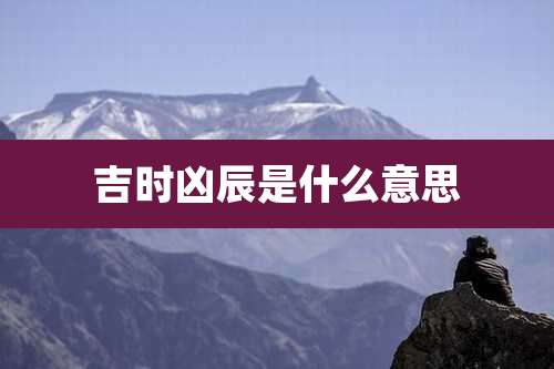 吉时凶辰是什么意思