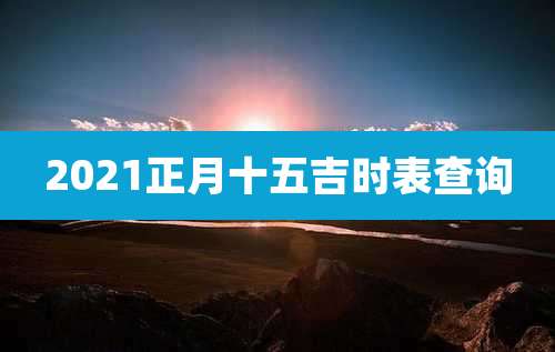2021正月十五吉时表查询