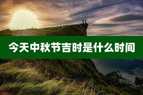 今天中秋节吉时是什么时间