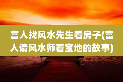 富人找风水先生看房子(富人请风水师看宝地的故事)