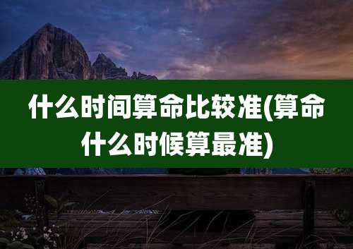 什么时间算命比较准(算命什么时候算最准)