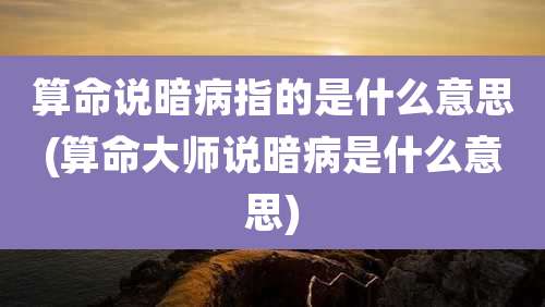 算命说暗病指的是什么意思(算命大师说暗病是什么意思)