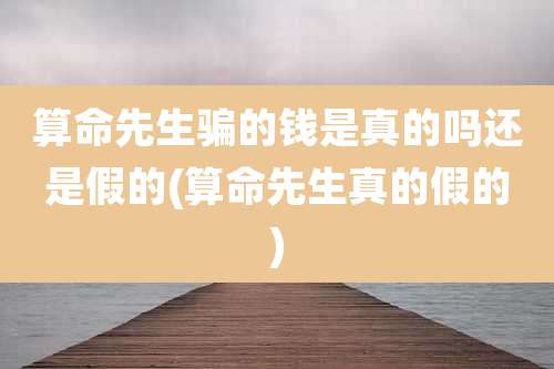 算命先生骗的钱是真的吗还是假的(算命先生真的假的)