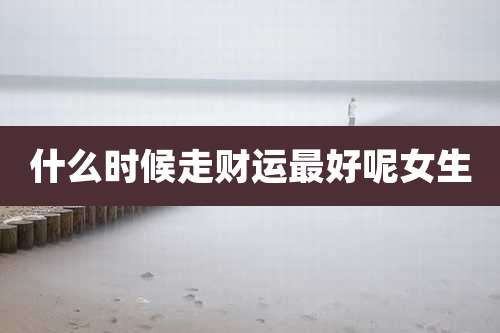 什么时候走财运最好呢女生