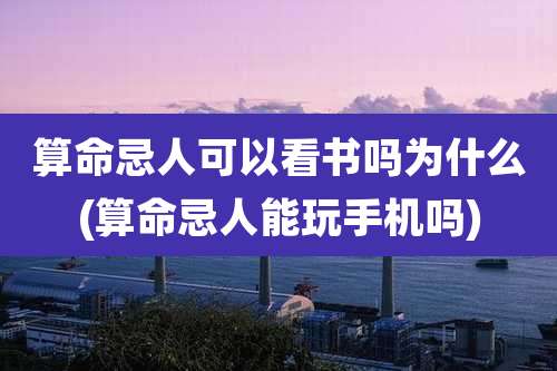 算命忌人可以看书吗为什么(算命忌人能玩手机吗)