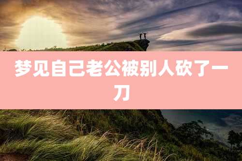 梦见自己老公被别人砍了一刀