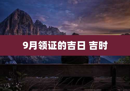 9月领证的吉日 吉时