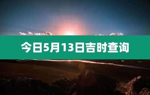 今日5月13日吉时查询