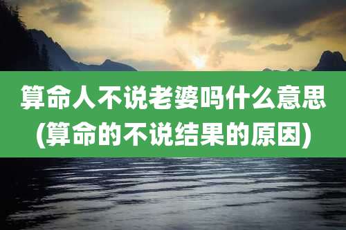 算命人不说老婆吗什么意思(算命的不说结果的原因)