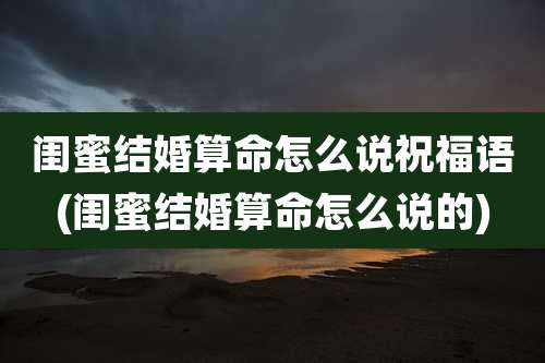 闺蜜结婚算命怎么说祝福语(闺蜜结婚算命怎么说的)