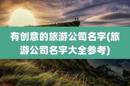 有创意的旅游公司名字(旅游公司名字大全参考)