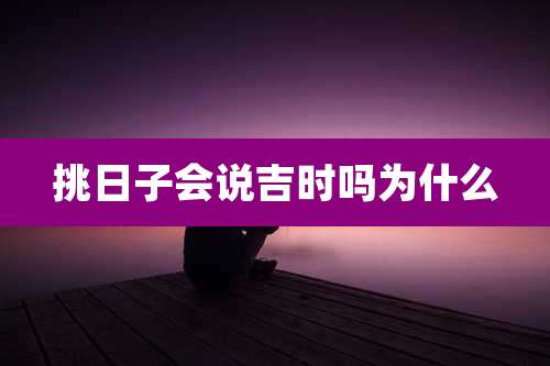 挑日子会说吉时吗为什么