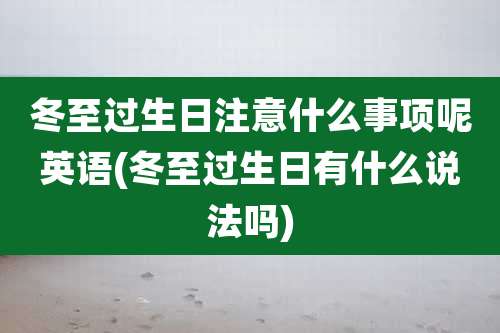 冬至过生日注意什么事项呢英语(冬至过生日有什么说法吗)