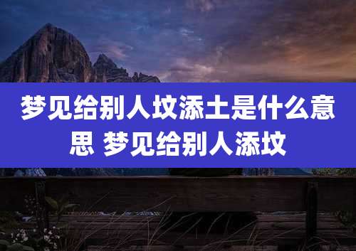 梦见给别人坟添土是什么意思 梦见给别人添坟