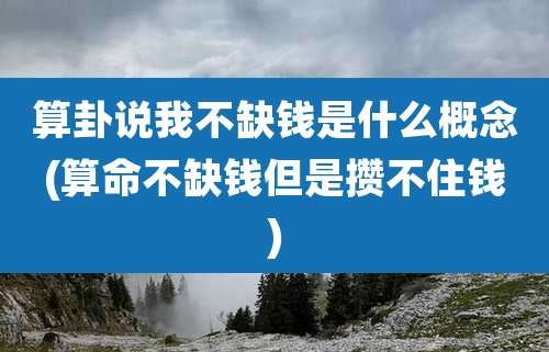 算卦说我不缺钱是什么概念(算命不缺钱但是攒不住钱)