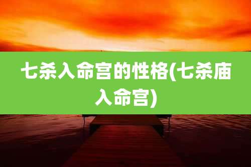 七杀入命宫的性格(七杀庙入命宫)