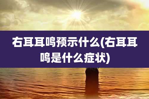 右耳耳鸣预示什么(右耳耳鸣是什么症状)