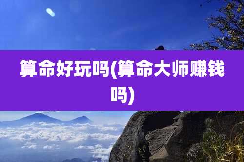 算命好玩吗(算命大师赚钱吗)