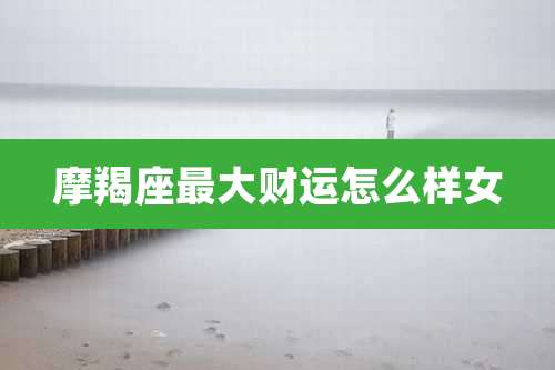 摩羯座最大财运怎么样女