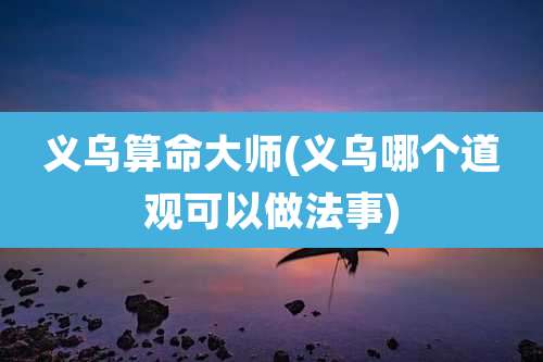 义乌算命大师(义乌哪个道观可以做法事)