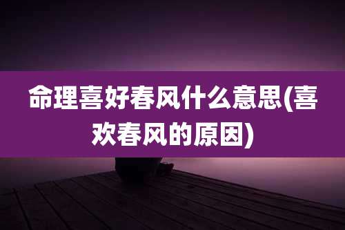 命理喜好春风什么意思(喜欢春风的原因)