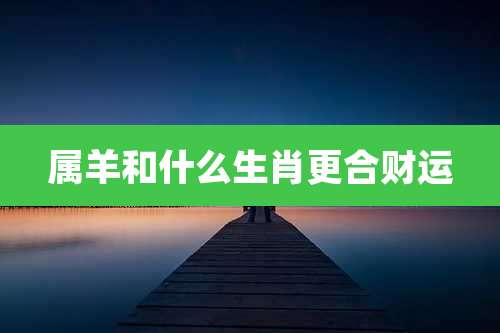 属羊和什么生肖更合财运