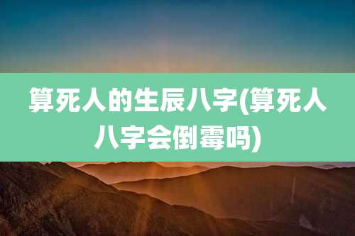算死人的生辰八字(算死人八字会倒霉吗)