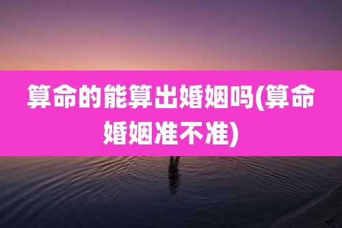 算命的能算出婚姻吗(算命婚姻准不准)