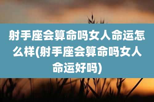 射手座会算命吗女人命运怎么样(射手座会算命吗女人命运好吗)