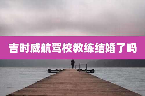 吉时威航驾校教练结婚了吗