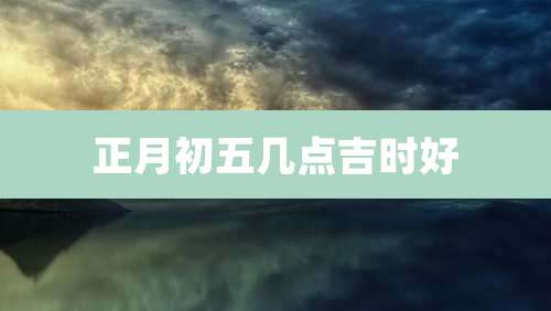 正月初五几点吉时好