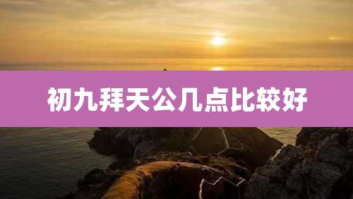 初九拜天公几点比较好