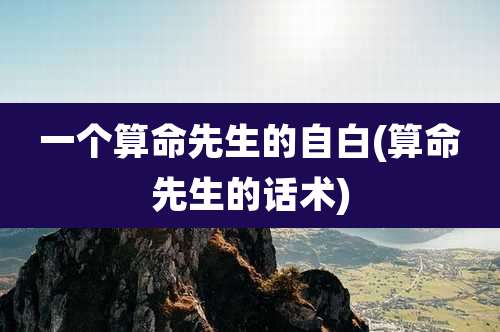 一个算命先生的自白(算命先生的话术)