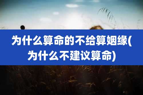 为什么算命的不给算姻缘(为什么不建议算命)