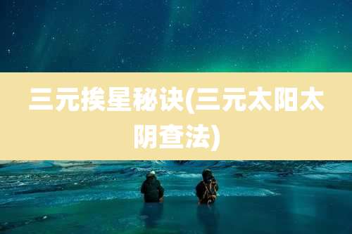 三元挨星秘诀(三元太阳太阴查法)