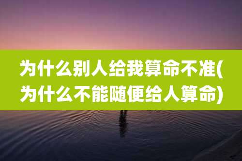 为什么别人给我算命不准(为什么不能随便给人算命)