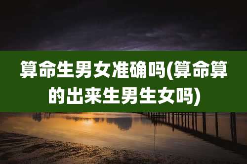 算命生男女准确吗(算命算的出来生男生女吗)