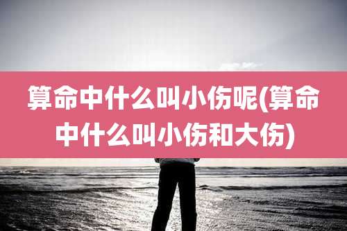 算命中什么叫小伤呢(算命中什么叫小伤和大伤)