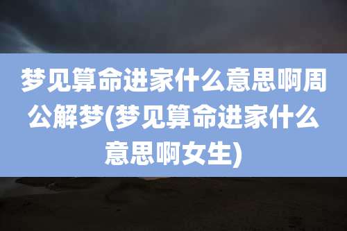 梦见算命进家什么意思啊周公解梦(梦见算命进家什么意思啊女生)