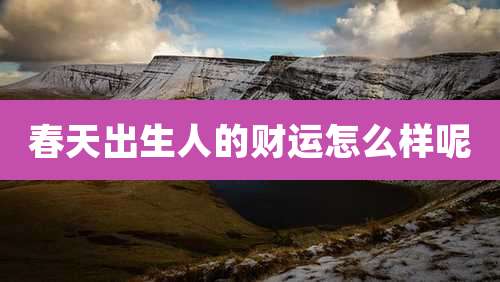 春天出生人的财运怎么样呢