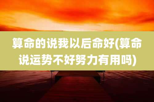 算命的说我以后命好(算命说运势不好努力有用吗)