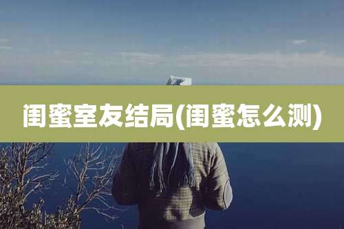 闺蜜室友结局(闺蜜怎么测)