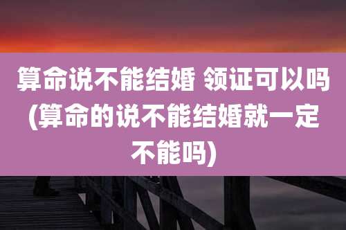 算命说不能结婚 领证可以吗(算命的说不能结婚就一定不能吗)