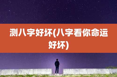 测八字好坏(八字看你命运好坏)