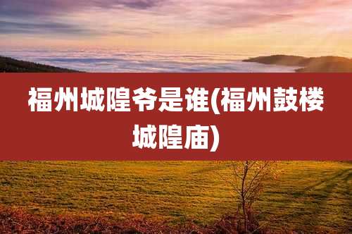 福州城隍爷是谁(福州鼓楼城隍庙)